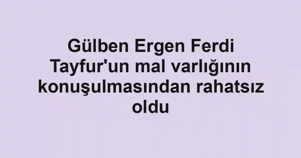 Gülben Ergen Ferdi Tayfur'un mal varlığının konuşulmasından rahatsız oldu