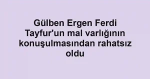 Gülben Ergen Ferdi Tayfur'un mal varlığının konuşulmasından rahatsız oldu