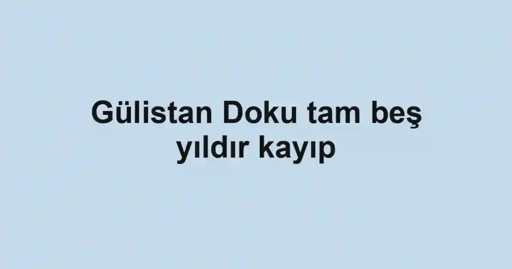 Gülistan Doku tam beş yıldır kayıp