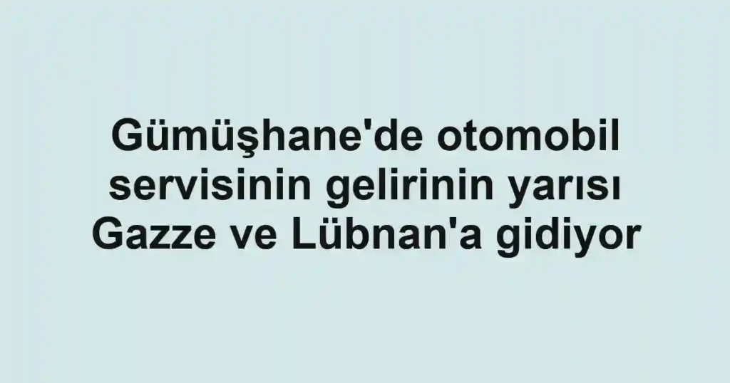 Gümüşhane'de otomobil servisinin gelirinin yarısı Gazze ve Lübnan'a gidiyor