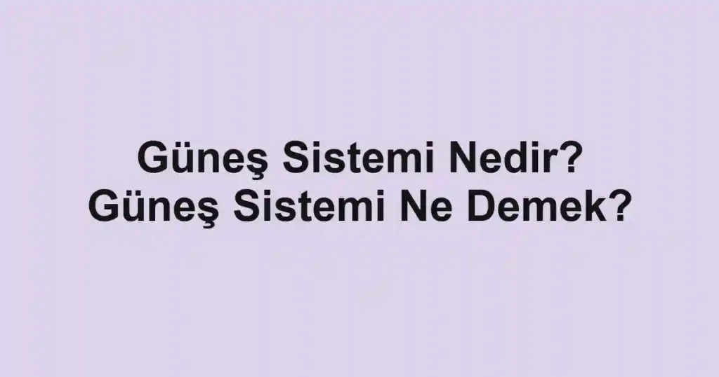 Güneş Sistemi Nedir? Güneş Sistemi Ne Demek?
