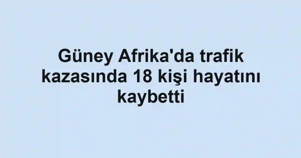 Güney Afrika'da trafik kazasında 18 kişi hayatını kaybetti