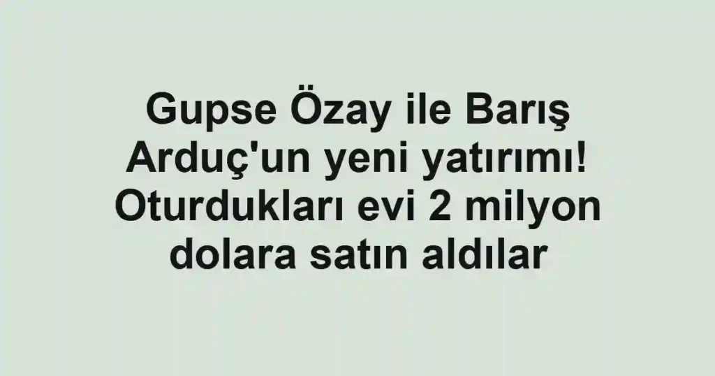 Gupse Özay ile Barış Arduç'un yeni yatırımı! Oturdukları evi 2 milyon dolara satın aldılar