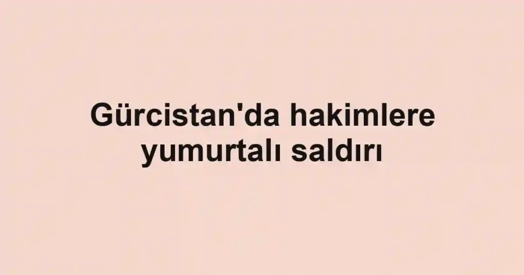 Gürcistan'da hakimlere yumurtalı saldırı