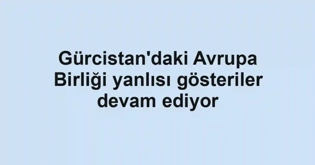 Gürcistan'daki Avrupa Birliği yanlısı gösteriler devam ediyor