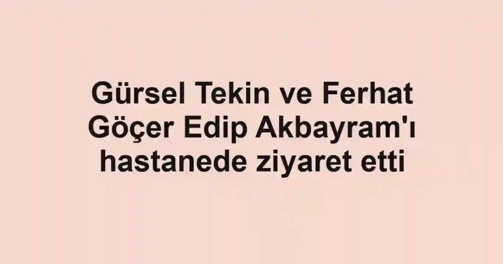 Gürsel Tekin ve Ferhat Göçer Edip Akbayram'ı hastanede ziyaret etti