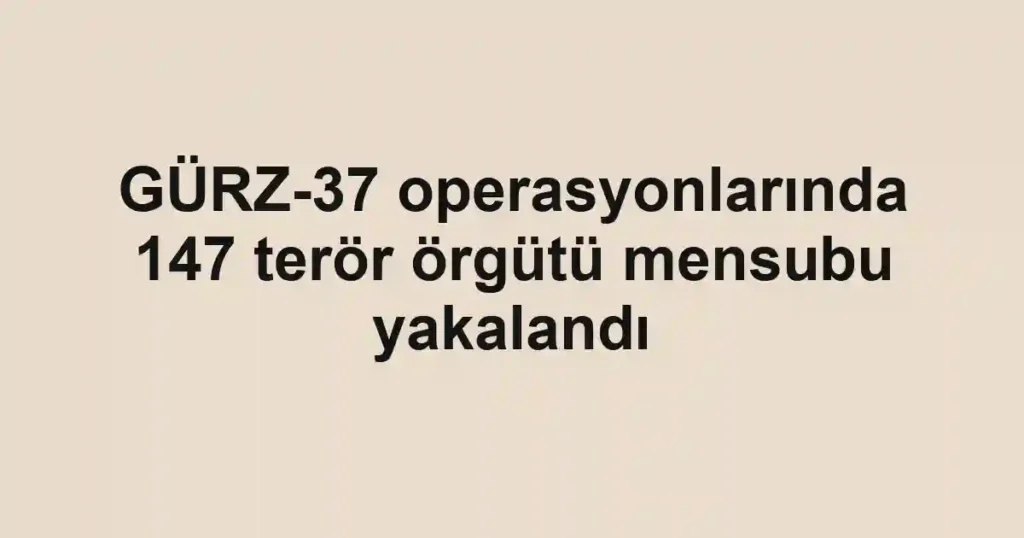 GÜRZ-37 operasyonlarında 147 terör örgütü mensubu yakalandı