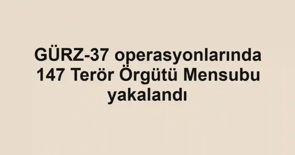 GÜRZ-37 operasyonlarında 147 Terör Örgütü Mensubu yakalandı
