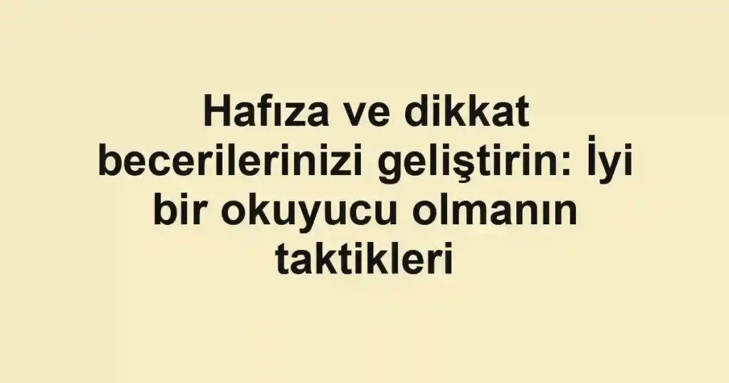 Hafıza ve dikkat becerilerinizi geliştirin: İyi bir okuyucu olmanın taktikleri