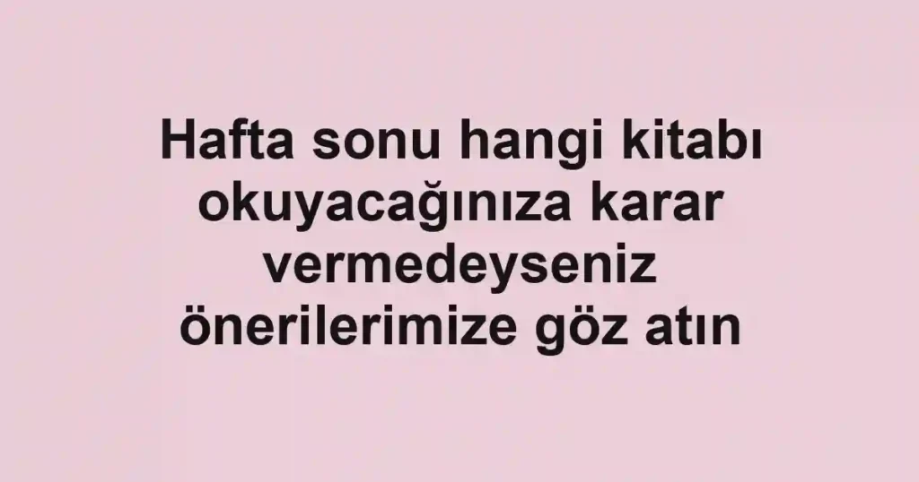 Hafta sonu hangi kitabı okuyacağınıza karar vermedeyseniz önerilerimize göz atın