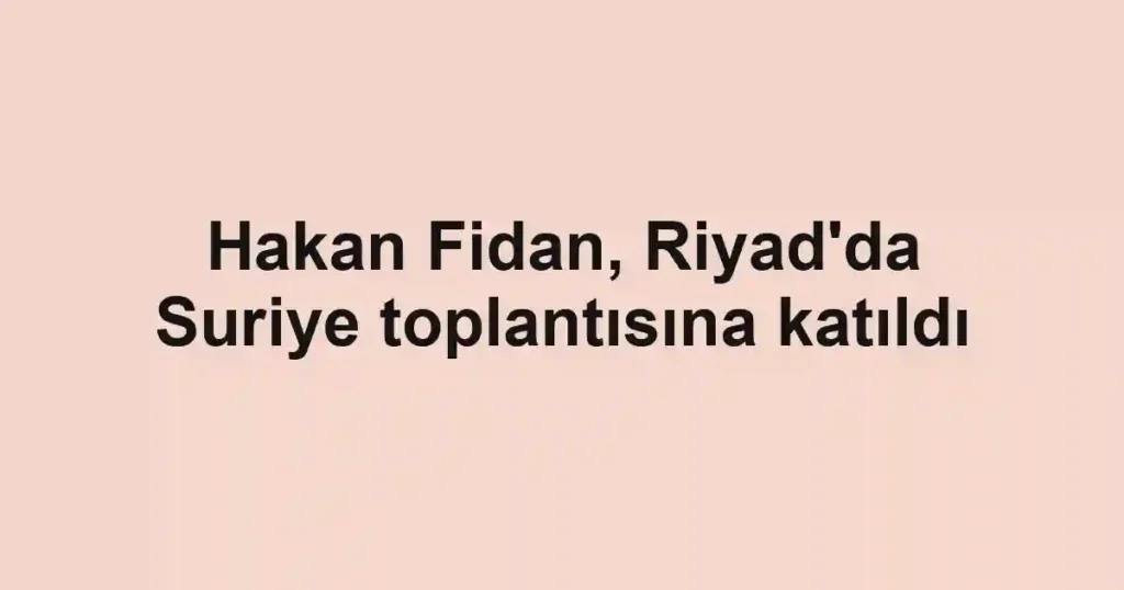 Hakan Fidan, Riyad'da Suriye toplantısına katıldı