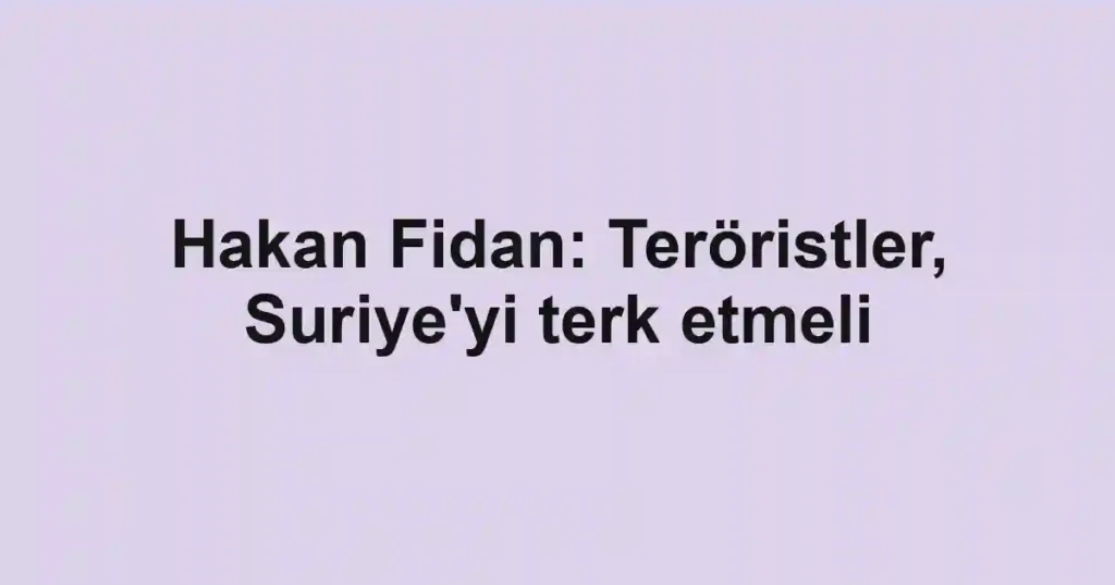 Hakan Fidan: Teröristler, Suriye'yi terk etmeli