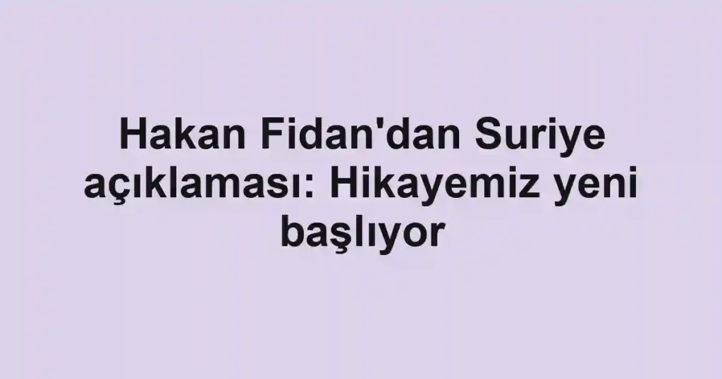 Hakan Fidan'dan Suriye açıklaması: Hikayemiz yeni başlıyor