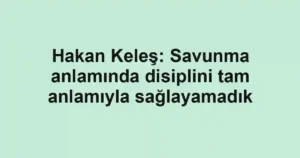 Hakan Keleş: Savunma anlamında disiplini tam anlamıyla sağlayamadık