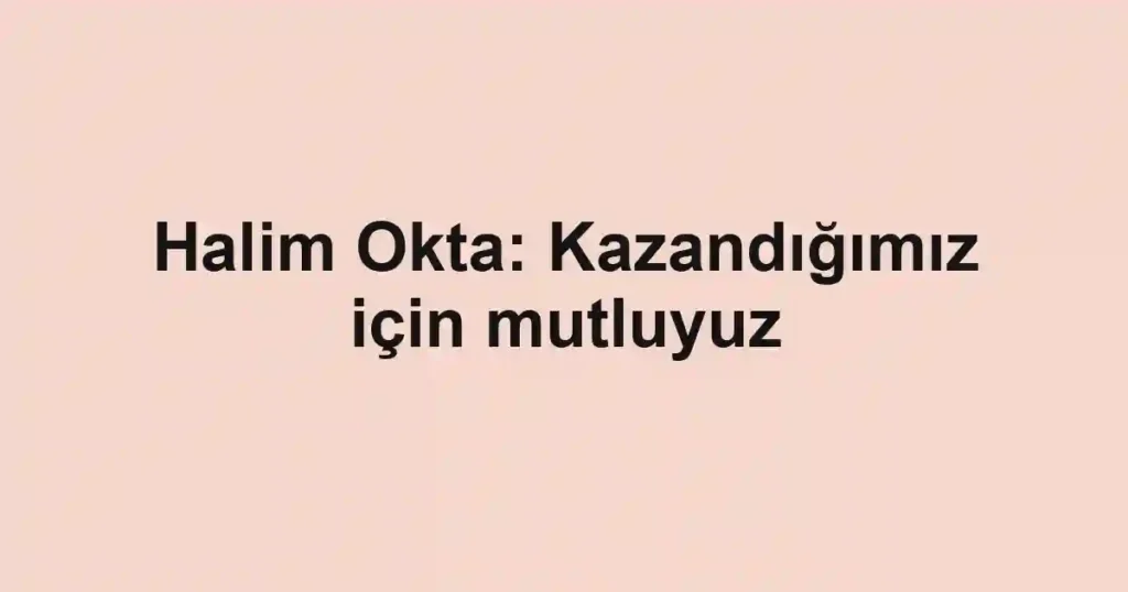 Halim Okta: Kazandığımız için mutluyuz