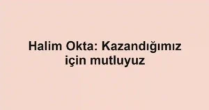 Halim Okta: Kazandığımız için mutluyuz