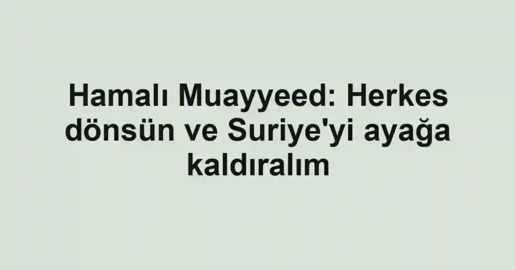 Hamalı Muayyeed: Herkes dönsün ve Suriye'yi ayağa kaldıralım