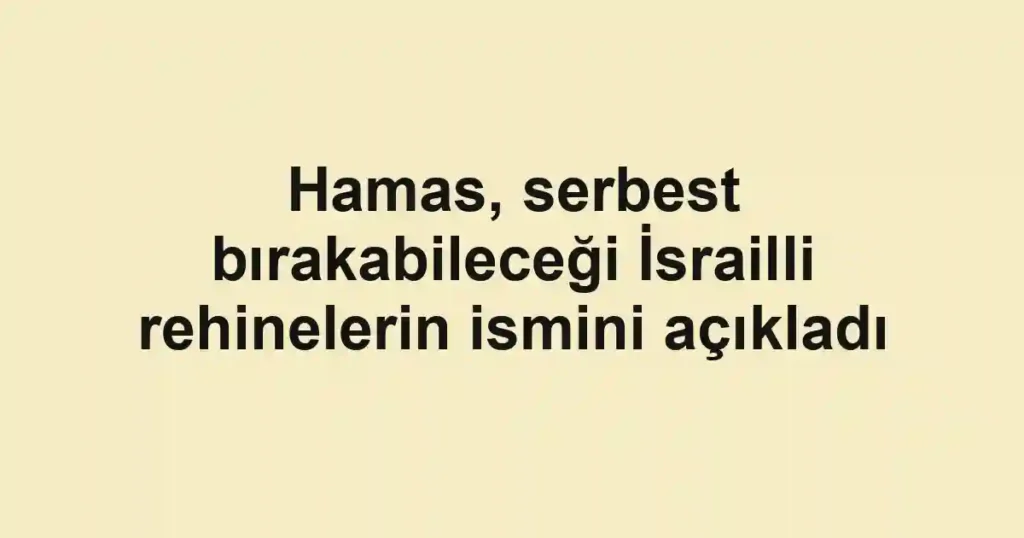 Hamas, serbest bırakabileceği İsrailli rehinelerin ismini açıkladı