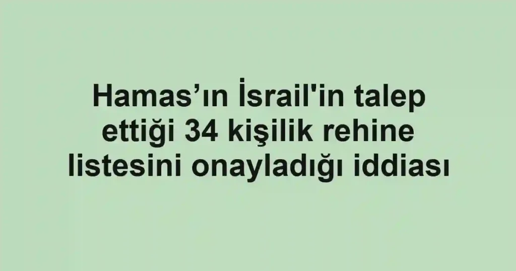 Hamas’ın İsrail'in talep ettiği 34 kişilik rehine listesini onayladığı iddiası