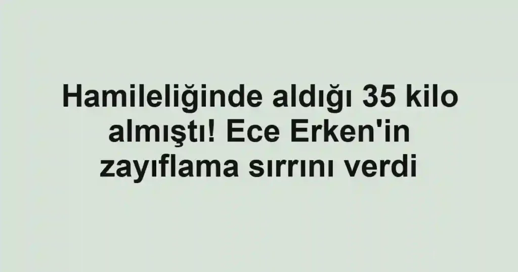 Hamileliğinde aldığı 35 kilo almıştı! Ece Erken'in zayıflama sırrını verdi