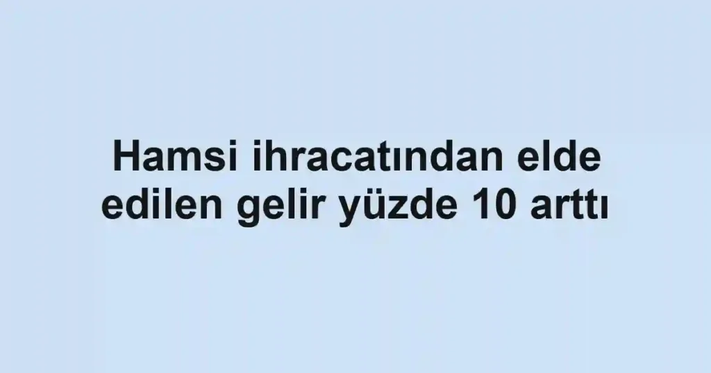 Hamsi ihracatından elde edilen gelir yüzde 10 arttı