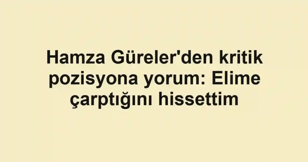 Hamza Güreler'den kritik pozisyona yorum: Elime çarptığını hissettim