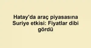 Hatay'da araç piyasasına Suriye etkisi: Fiyatlar dibi gördü