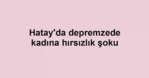 Hatay'da depremzede kadına hırsızlık şoku