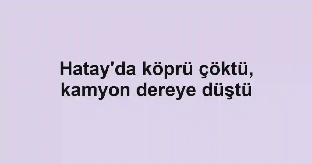 Hatay'da köprü çöktü, kamyon dereye düştü
