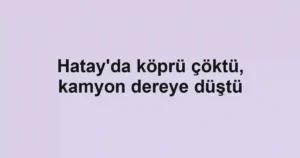 Hatay'da köprü çöktü, kamyon dereye düştü