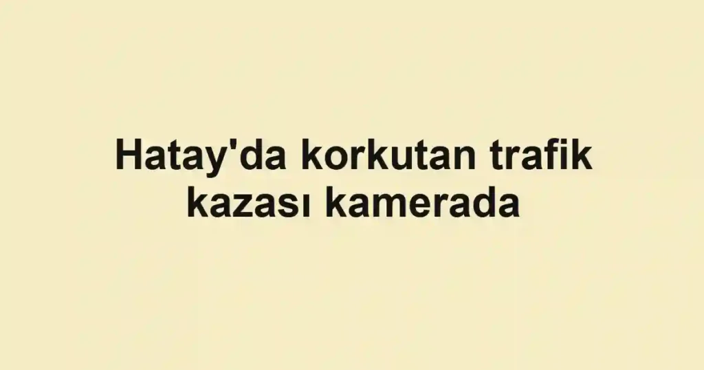 Hatay'da korkutan trafik kazası kamerada