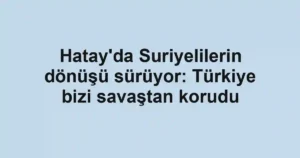 Hatay'da Suriyelilerin dönüşü sürüyor: Türkiye bizi savaştan korudu
