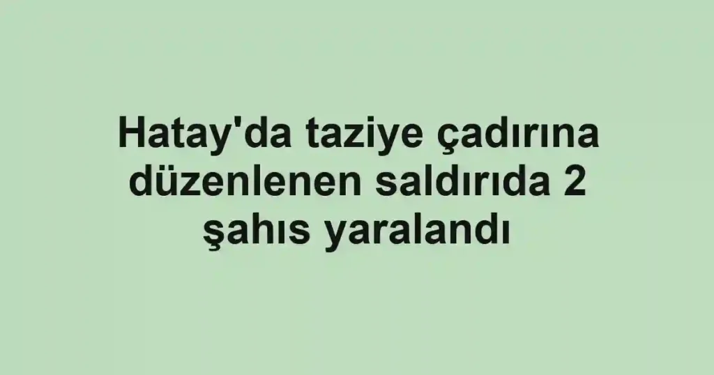 Hatay'da taziye çadırına düzenlenen saldırıda 2 şahıs yaralandı