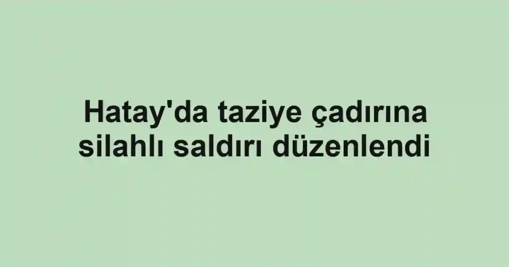 Hatay'da taziye çadırına silahlı saldırı düzenlendi
