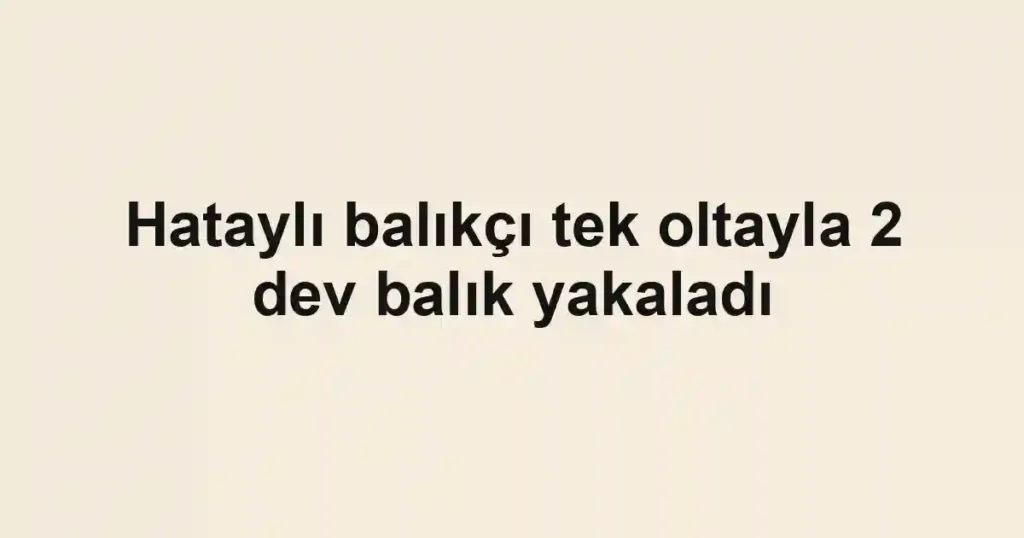 Hataylı balıkçı tek oltayla 2 dev balık yakaladı