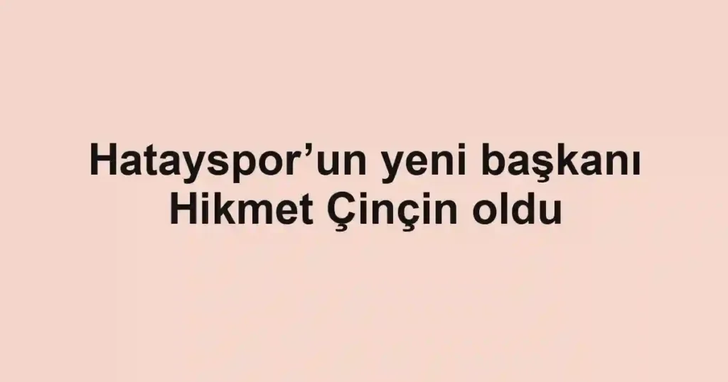 Hatayspor’un yeni başkanı Hikmet Çinçin oldu