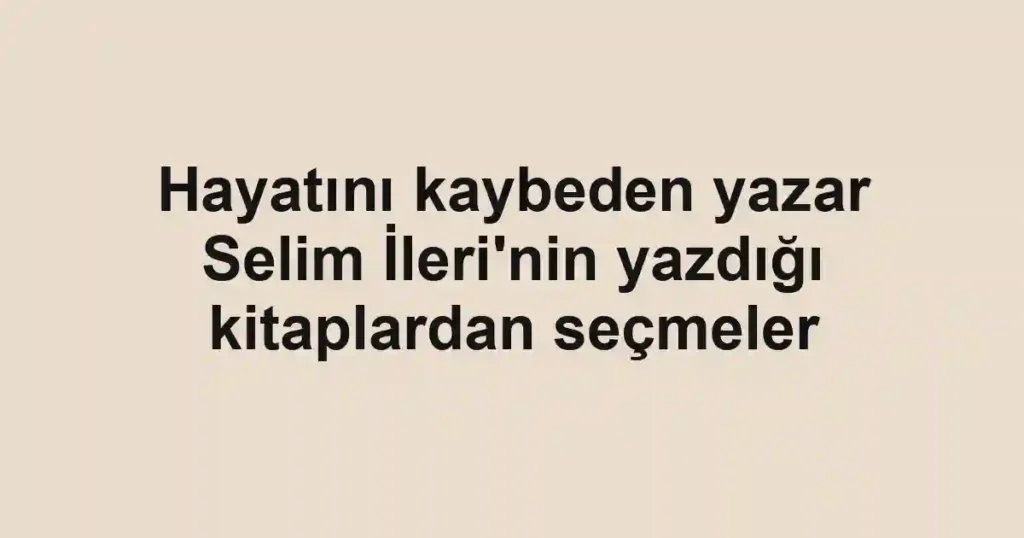 Hayatını kaybeden yazar Selim İleri'nin yazdığı kitaplardan seçmeler