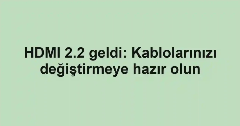 HDMI 2.2 geldi: Kablolarınızı değiştirmeye hazır olun