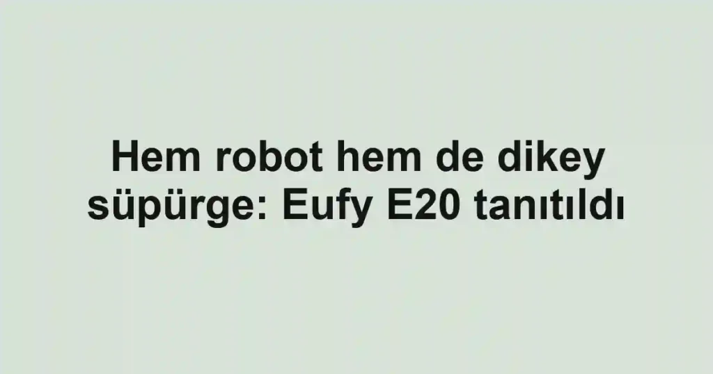 Hem robot hem de dikey süpürge: Eufy E20 tanıtıldı