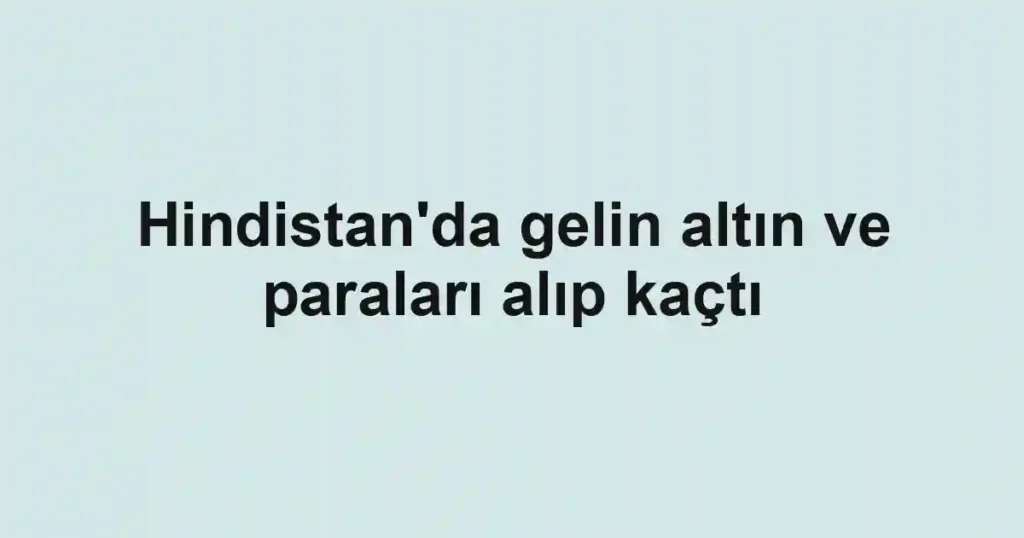 Hindistan'da gelin altın ve paraları alıp kaçtı