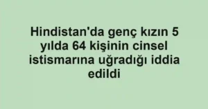 Hindistan'da genç kızın 5 yılda 64 kişinin cinsel istismarına uğradığı iddia edildi