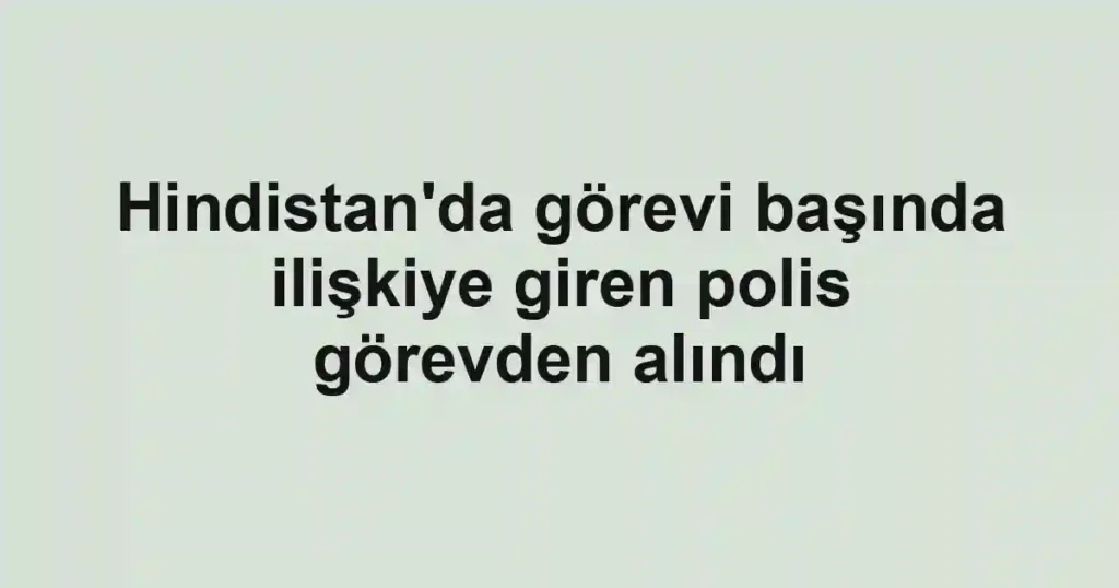 Hindistan'da görevi başında ilişkiye giren polis görevden alındı