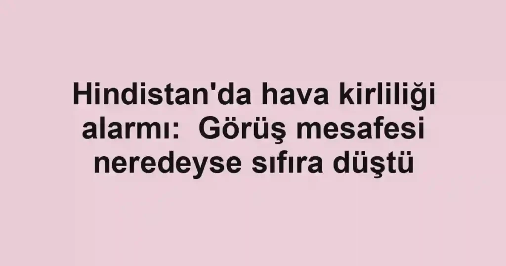 Hindistan'da hava kirliliği alarmı: Görüş mesafesi neredeyse sıfıra düştü