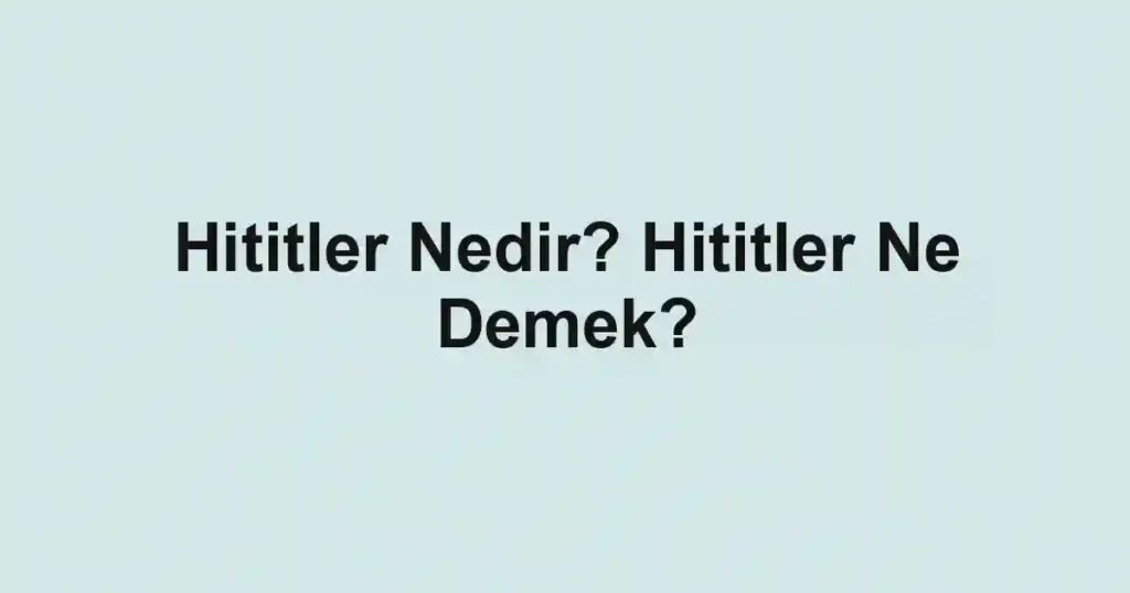 Hititler Nedir? Hititler Ne Demek?