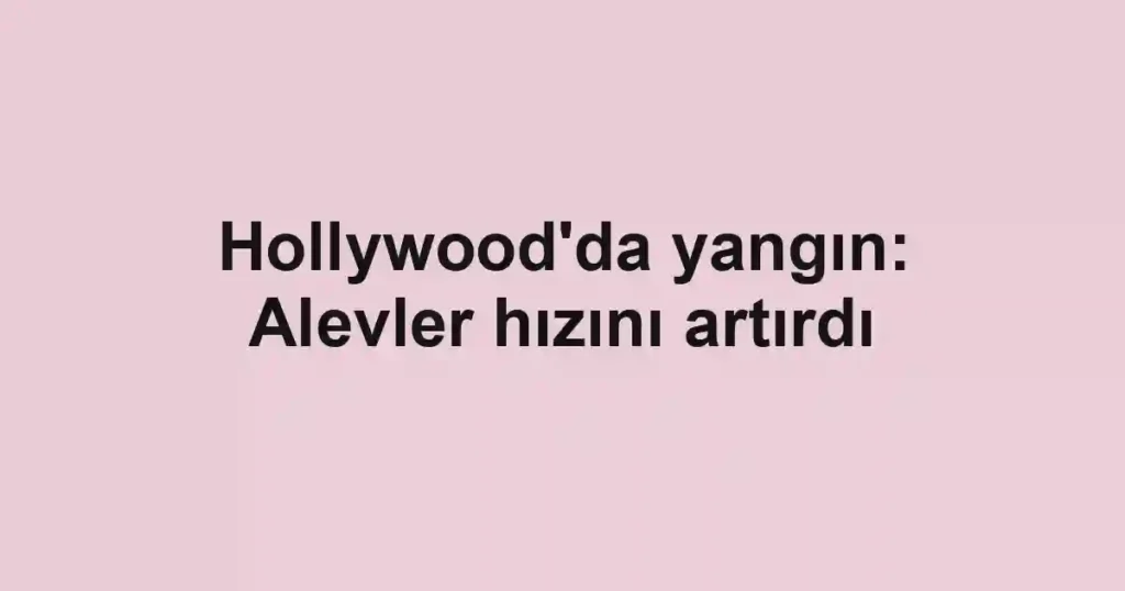 Hollywood'da yangın: Alevler hızını artırdı