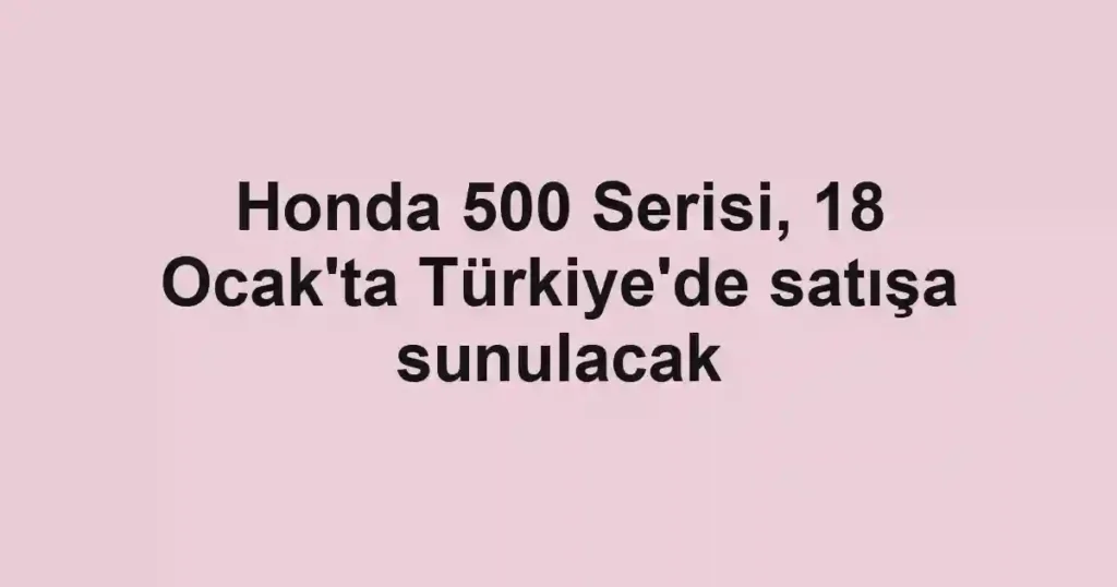 Honda 500 Serisi, 18 Ocak'ta Türkiye'de satışa sunulacak