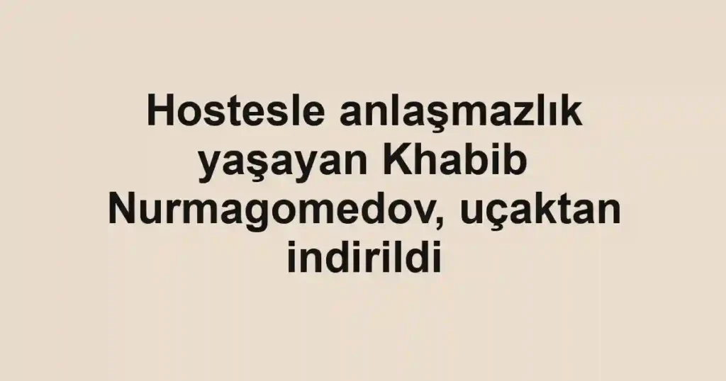 Hostesle anlaşmazlık yaşayan Khabib Nurmagomedov, uçaktan indirildi