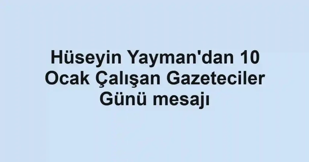 Hüseyin Yayman'dan 10 Ocak Çalışan Gazeteciler Günü mesajı