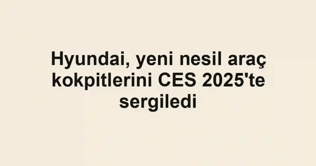 Hyundai, yeni nesil araç kokpitlerini CES 2025'te sergiledi