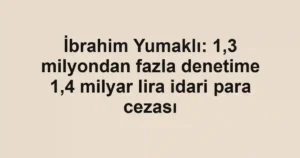 İbrahim Yumaklı: 1,3 milyondan fazla denetime 1,4 milyar lira idari para cezası